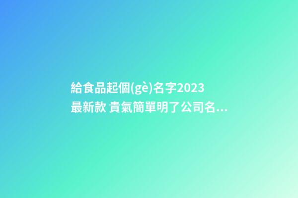 給食品起個(gè)名字2023最新款 貴氣簡單明了公司名,起名之家-第1張-公司起名-玄機(jī)派